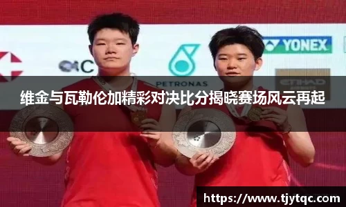 维金与瓦勒伦加精彩对决比分揭晓赛场风云再起
