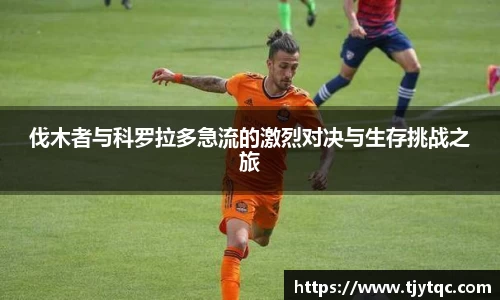 伐木者与科罗拉多急流的激烈对决与生存挑战之旅