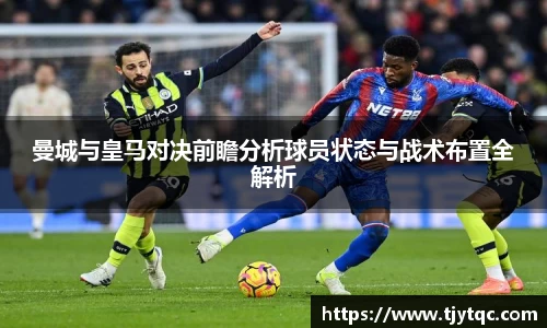 曼城与皇马对决前瞻分析球员状态与战术布置全解析